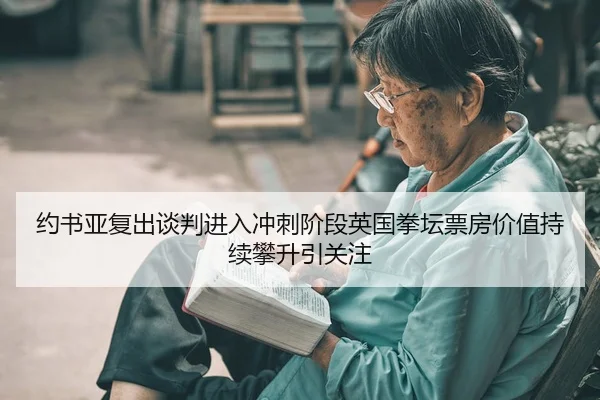 约书亚复出谈判进入冲刺阶段英国拳坛票房价值持续攀升引关注