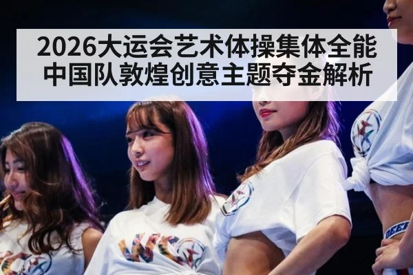 2026大运会艺术体操集体全能中国队敦煌创意主题夺金解析