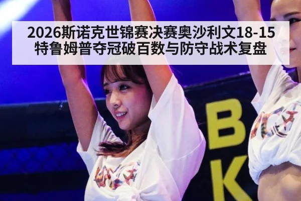 2026斯诺克世锦赛决赛奥沙利文18-15特鲁姆普夺冠破百数与防守战术复盘