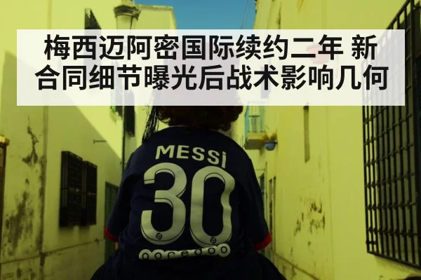 梅西迈阿密国际续约二年 新合同细节曝光后战术影响几何