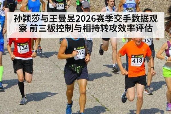 孙颖莎与王曼昱2026赛季交手数据观察 前三板控制与相持转攻效率评估