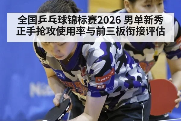 全国乒乓球锦标赛2026 男单新秀正手抢攻使用率与前三板衔接评估