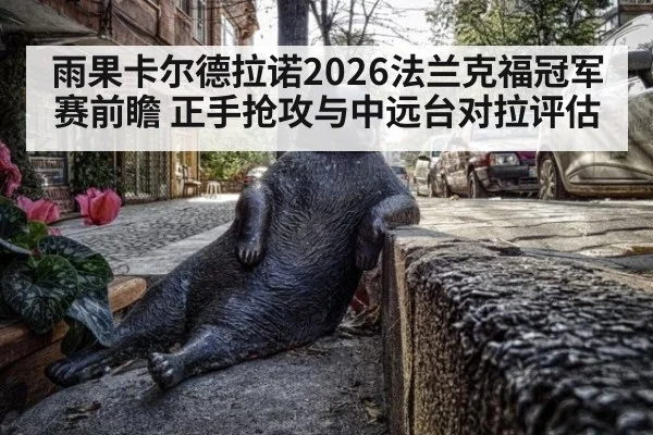 雨果卡尔德拉诺2026法兰克福冠军赛前瞻 正手抢攻与中远台对拉评估