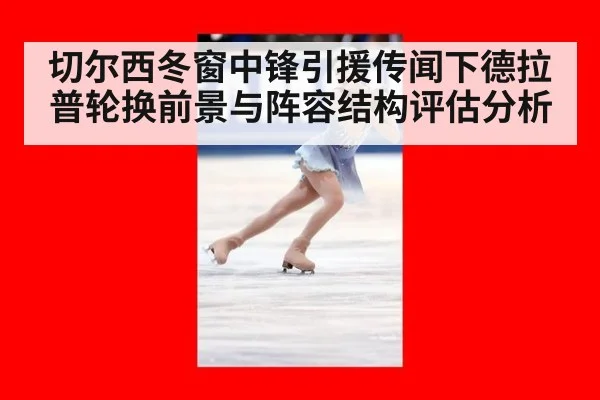 切尔西冬窗中锋引援传闻下德拉普轮换前景与阵容结构评估分析
