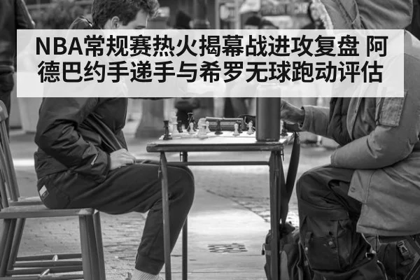 NBA常规赛热火揭幕战进攻复盘 阿德巴约手递手与希罗无球跑动评估