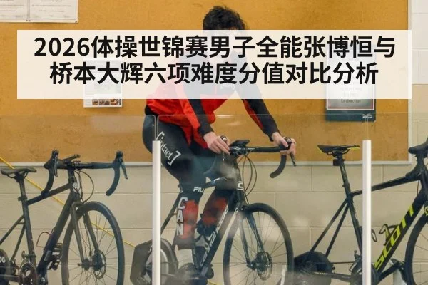 2026体操世锦赛男子全能张博恒与桥本大辉六项难度分值对比分析