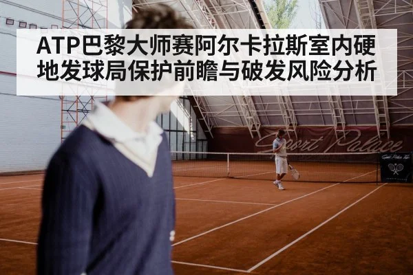 ATP巴黎大师赛阿尔卡拉斯室内硬地发球局保护前瞻与破发风险分析