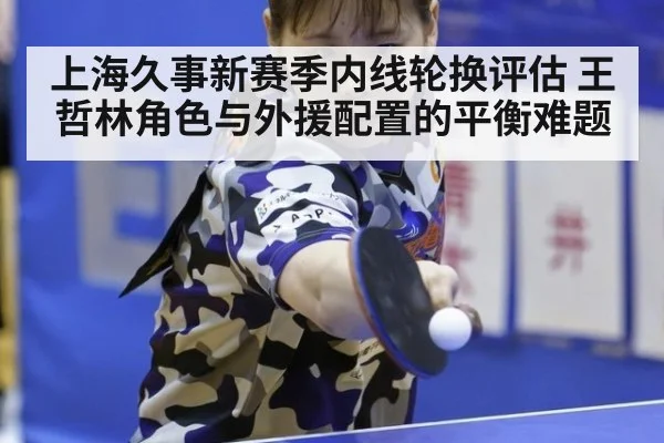 上海久事新赛季内线轮换评估 王哲林角色与外援配置的平衡难题